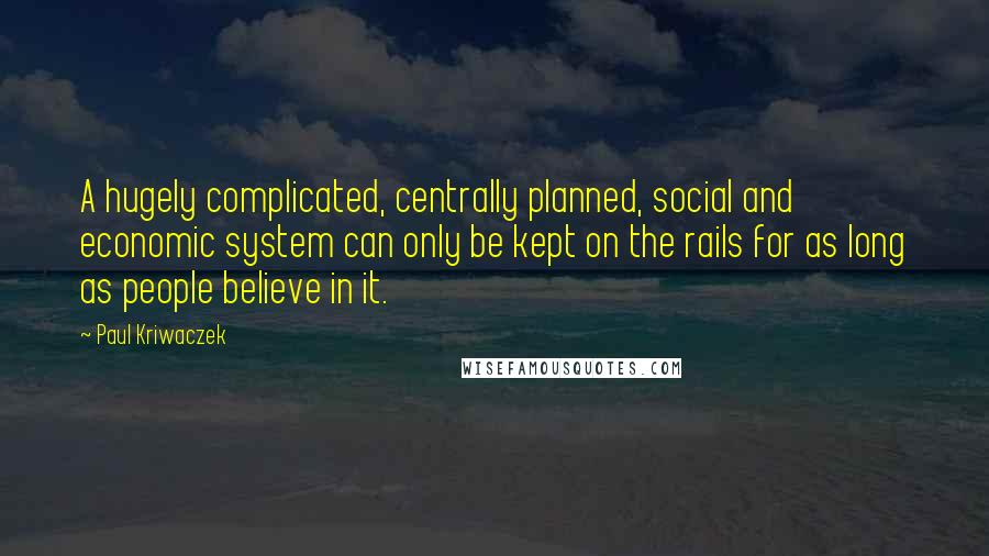 Paul Kriwaczek Quotes: A hugely complicated, centrally planned, social and economic system can only be kept on the rails for as long as people believe in it.