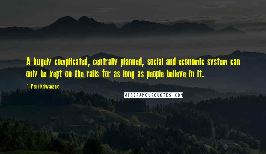 Paul Kriwaczek Quotes: A hugely complicated, centrally planned, social and economic system can only be kept on the rails for as long as people believe in it.