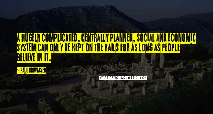 Paul Kriwaczek Quotes: A hugely complicated, centrally planned, social and economic system can only be kept on the rails for as long as people believe in it.