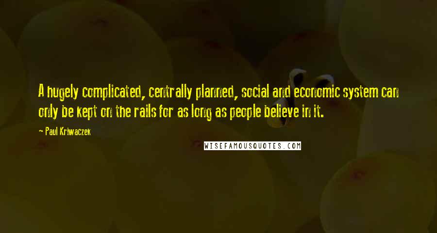 Paul Kriwaczek Quotes: A hugely complicated, centrally planned, social and economic system can only be kept on the rails for as long as people believe in it.