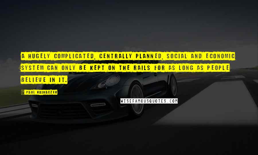 Paul Kriwaczek Quotes: A hugely complicated, centrally planned, social and economic system can only be kept on the rails for as long as people believe in it.