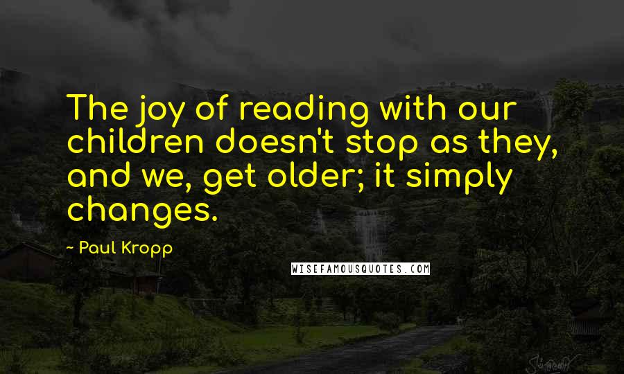 Paul Kropp Quotes: The joy of reading with our children doesn't stop as they, and we, get older; it simply changes.