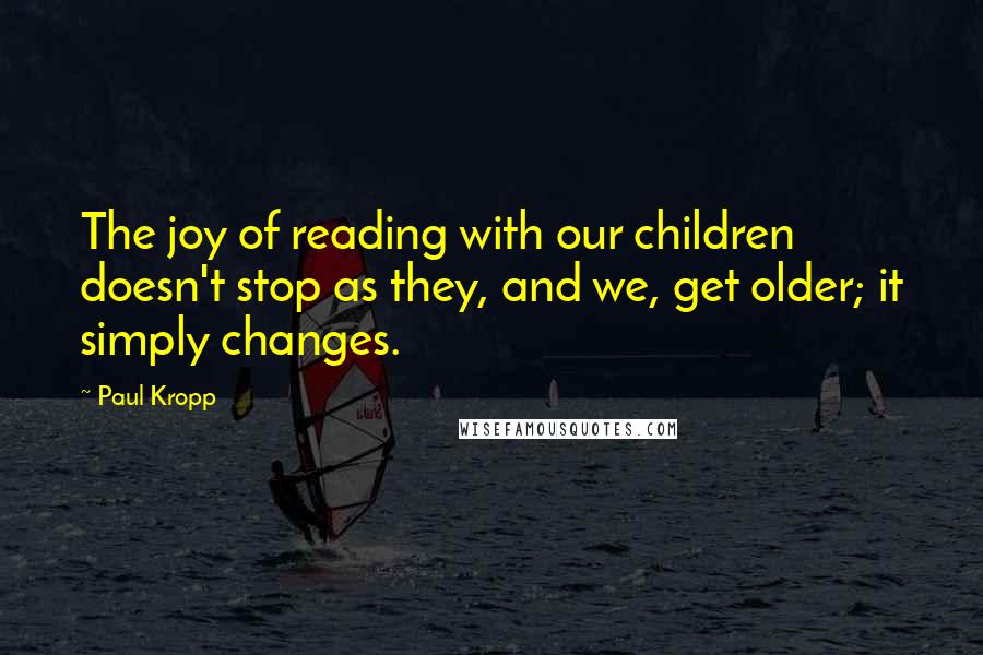 Paul Kropp Quotes: The joy of reading with our children doesn't stop as they, and we, get older; it simply changes.