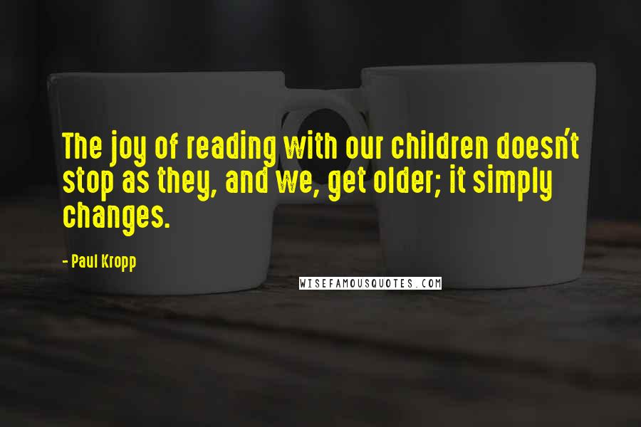 Paul Kropp Quotes: The joy of reading with our children doesn't stop as they, and we, get older; it simply changes.