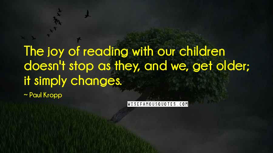 Paul Kropp Quotes: The joy of reading with our children doesn't stop as they, and we, get older; it simply changes.