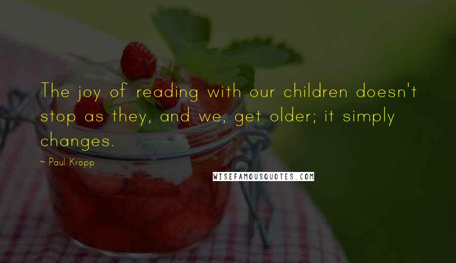 Paul Kropp Quotes: The joy of reading with our children doesn't stop as they, and we, get older; it simply changes.