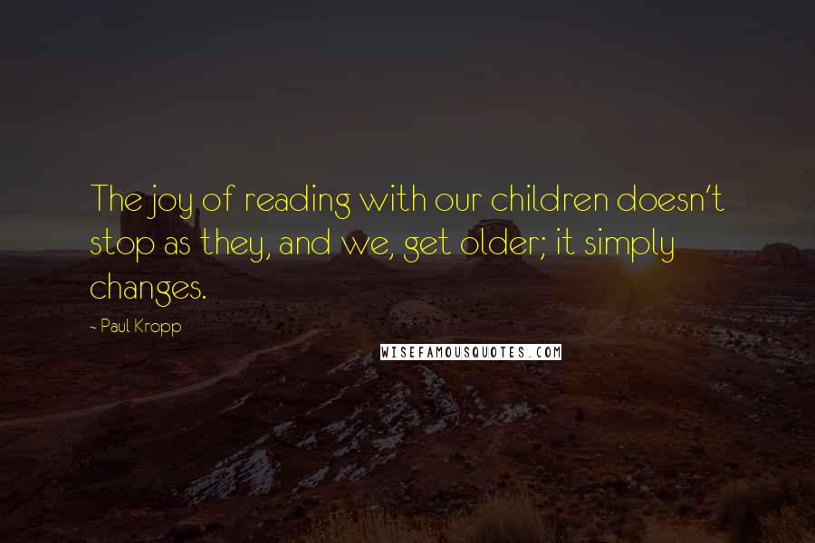 Paul Kropp Quotes: The joy of reading with our children doesn't stop as they, and we, get older; it simply changes.