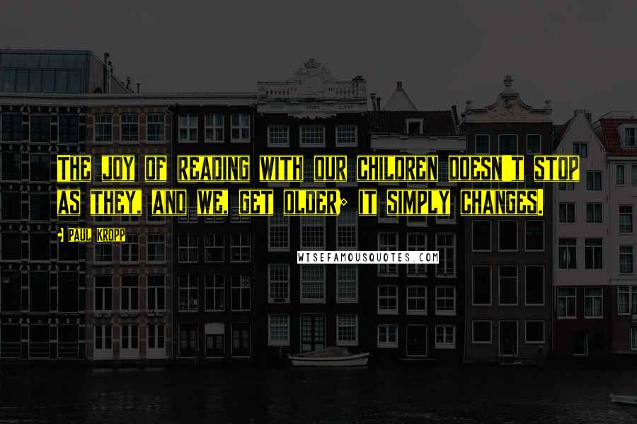 Paul Kropp Quotes: The joy of reading with our children doesn't stop as they, and we, get older; it simply changes.