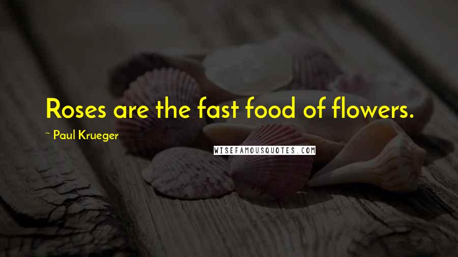 Paul Krueger Quotes: Roses are the fast food of flowers.