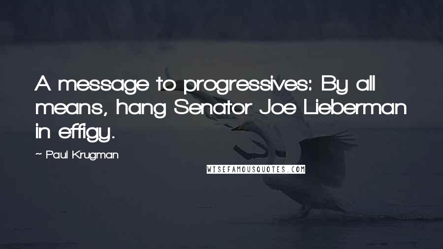 Paul Krugman Quotes: A message to progressives: By all means, hang Senator Joe Lieberman in effigy.