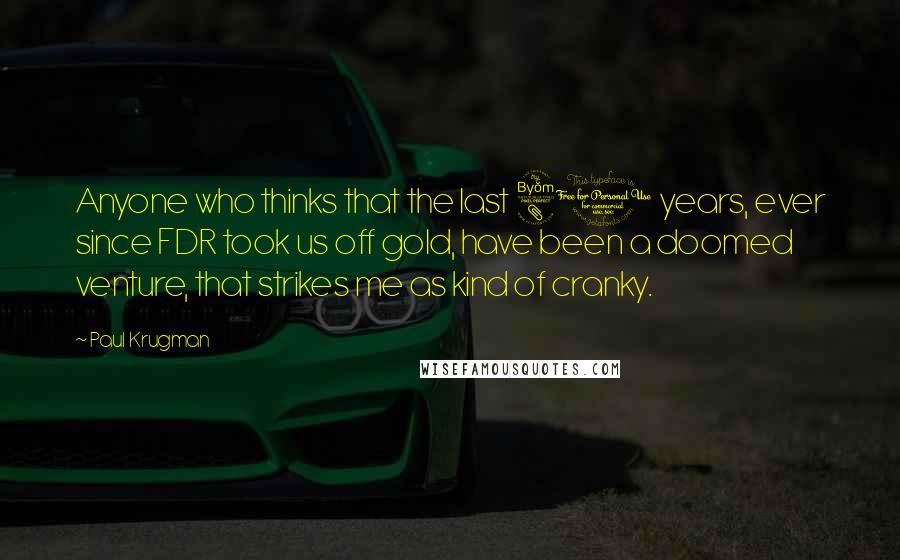 Paul Krugman Quotes: Anyone who thinks that the last 80 years, ever since FDR took us off gold, have been a doomed venture, that strikes me as kind of cranky.