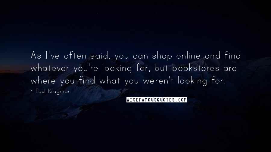 Paul Krugman Quotes: As I've often said, you can shop online and find whatever you're looking for, but bookstores are where you find what you weren't looking for.