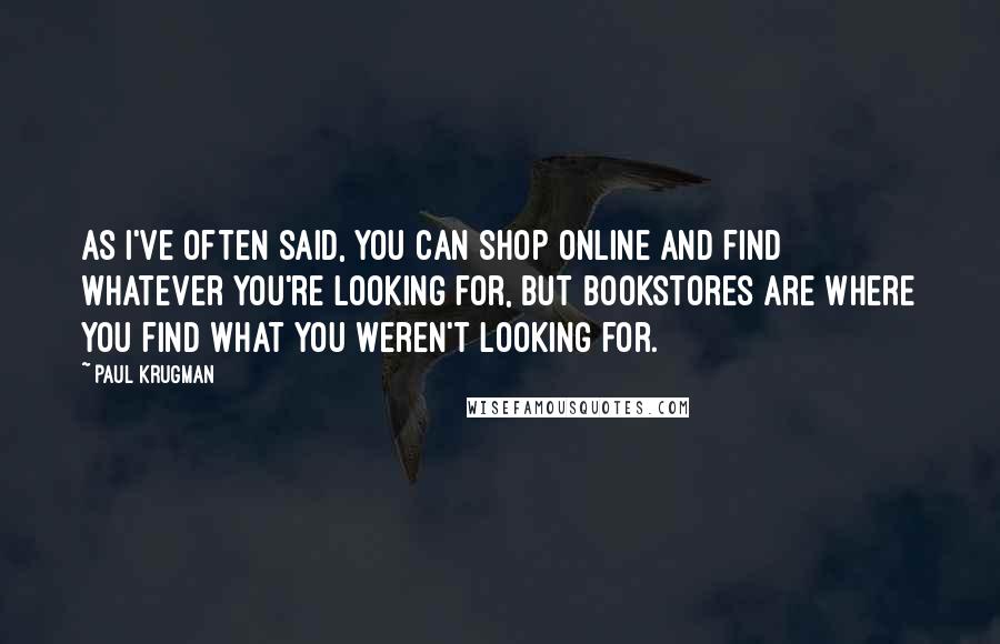 Paul Krugman Quotes: As I've often said, you can shop online and find whatever you're looking for, but bookstores are where you find what you weren't looking for.