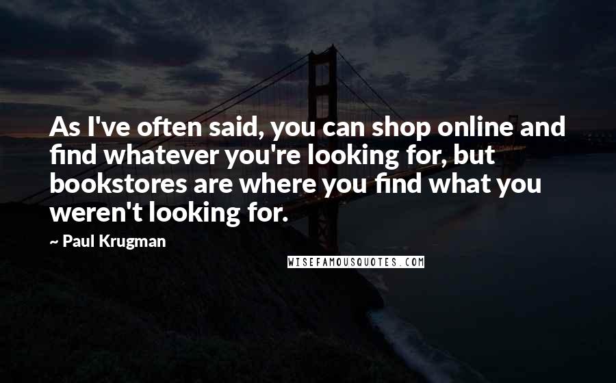 Paul Krugman Quotes: As I've often said, you can shop online and find whatever you're looking for, but bookstores are where you find what you weren't looking for.