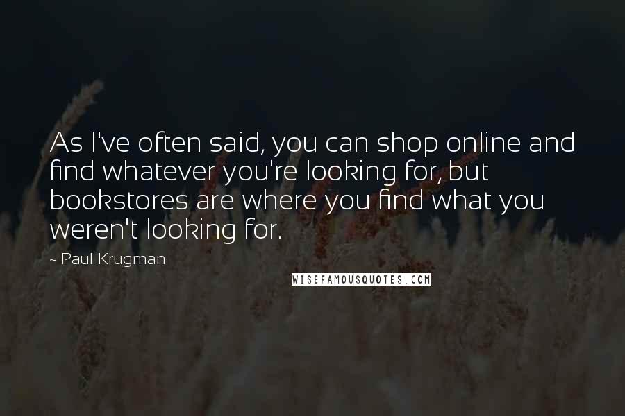 Paul Krugman Quotes: As I've often said, you can shop online and find whatever you're looking for, but bookstores are where you find what you weren't looking for.