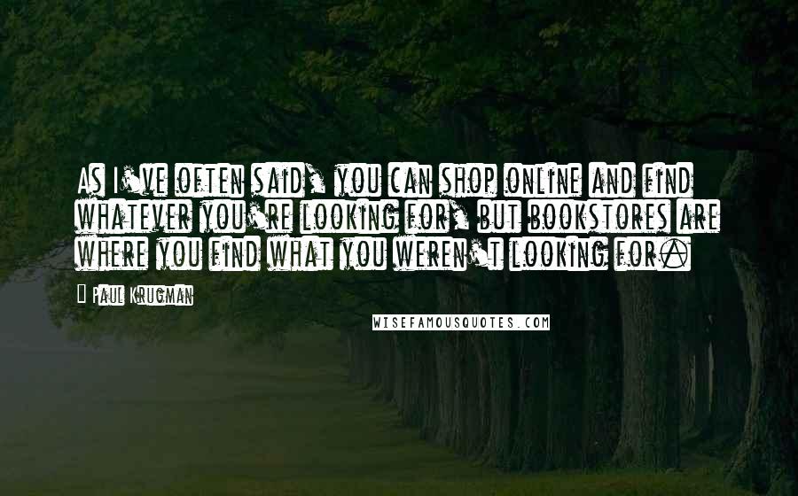 Paul Krugman Quotes: As I've often said, you can shop online and find whatever you're looking for, but bookstores are where you find what you weren't looking for.