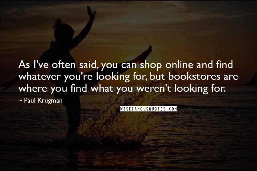 Paul Krugman Quotes: As I've often said, you can shop online and find whatever you're looking for, but bookstores are where you find what you weren't looking for.
