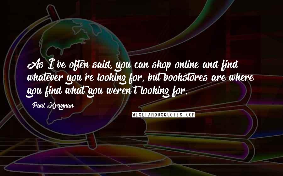 Paul Krugman Quotes: As I've often said, you can shop online and find whatever you're looking for, but bookstores are where you find what you weren't looking for.