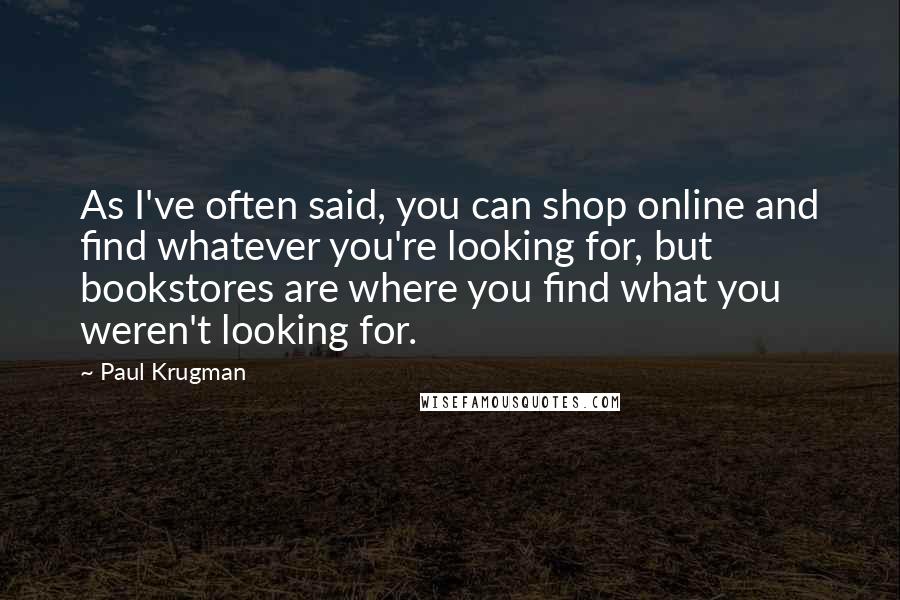 Paul Krugman Quotes: As I've often said, you can shop online and find whatever you're looking for, but bookstores are where you find what you weren't looking for.