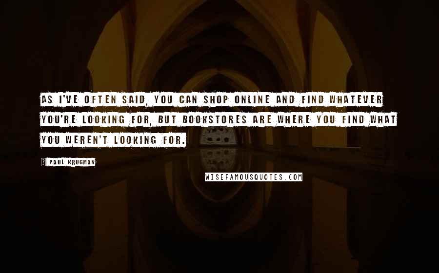 Paul Krugman Quotes: As I've often said, you can shop online and find whatever you're looking for, but bookstores are where you find what you weren't looking for.