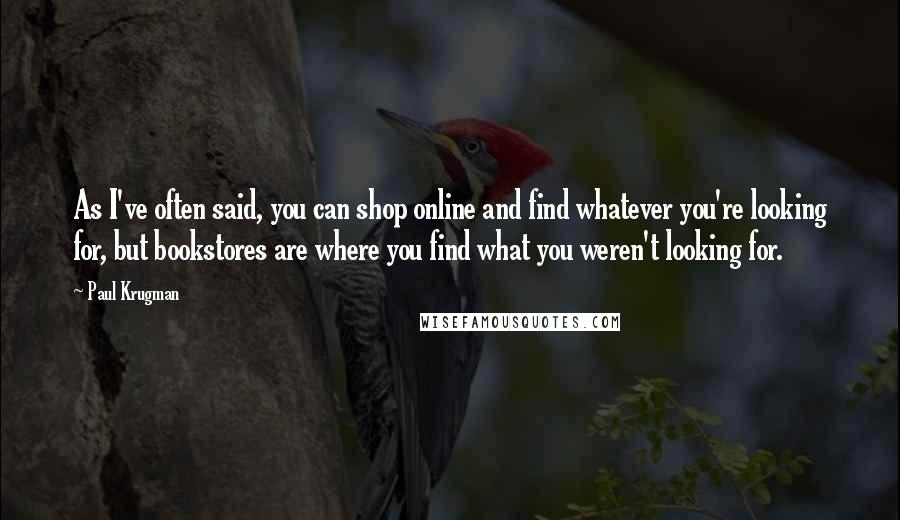 Paul Krugman Quotes: As I've often said, you can shop online and find whatever you're looking for, but bookstores are where you find what you weren't looking for.