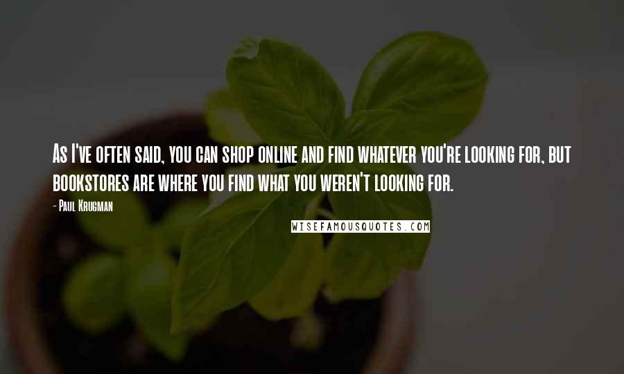 Paul Krugman Quotes: As I've often said, you can shop online and find whatever you're looking for, but bookstores are where you find what you weren't looking for.