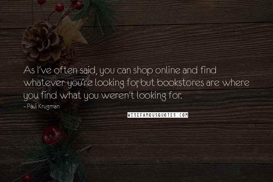 Paul Krugman Quotes: As I've often said, you can shop online and find whatever you're looking for, but bookstores are where you find what you weren't looking for.