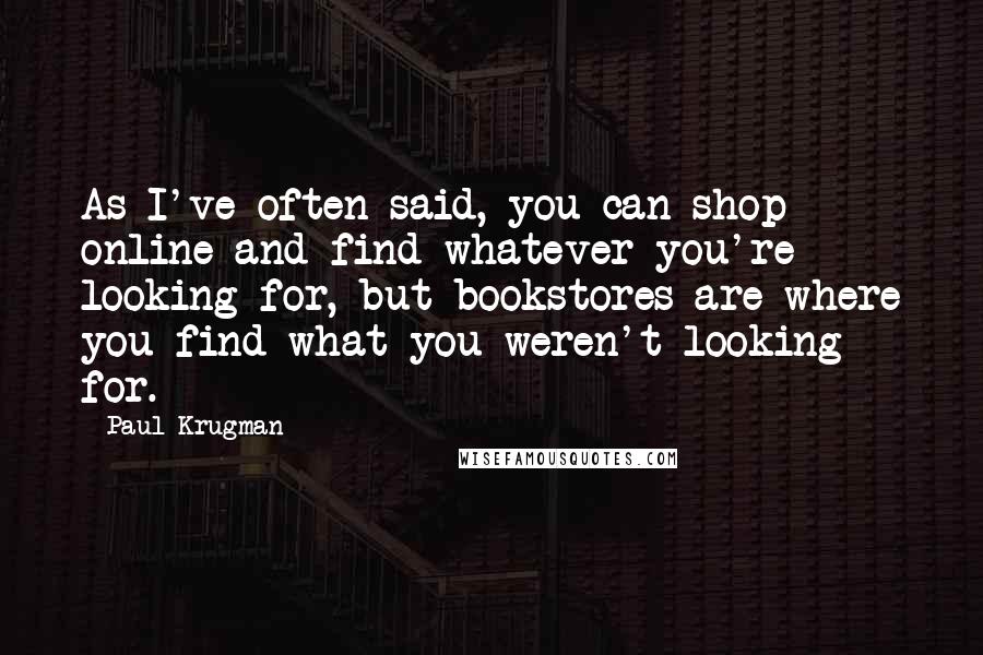 Paul Krugman Quotes: As I've often said, you can shop online and find whatever you're looking for, but bookstores are where you find what you weren't looking for.