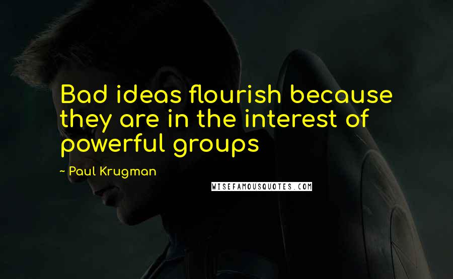 Paul Krugman Quotes: Bad ideas flourish because they are in the interest of powerful groups