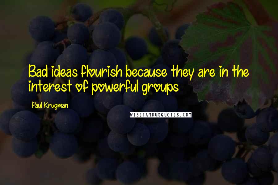 Paul Krugman Quotes: Bad ideas flourish because they are in the interest of powerful groups