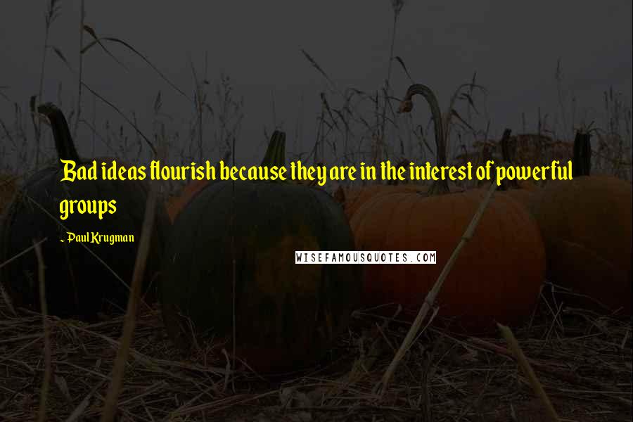 Paul Krugman Quotes: Bad ideas flourish because they are in the interest of powerful groups