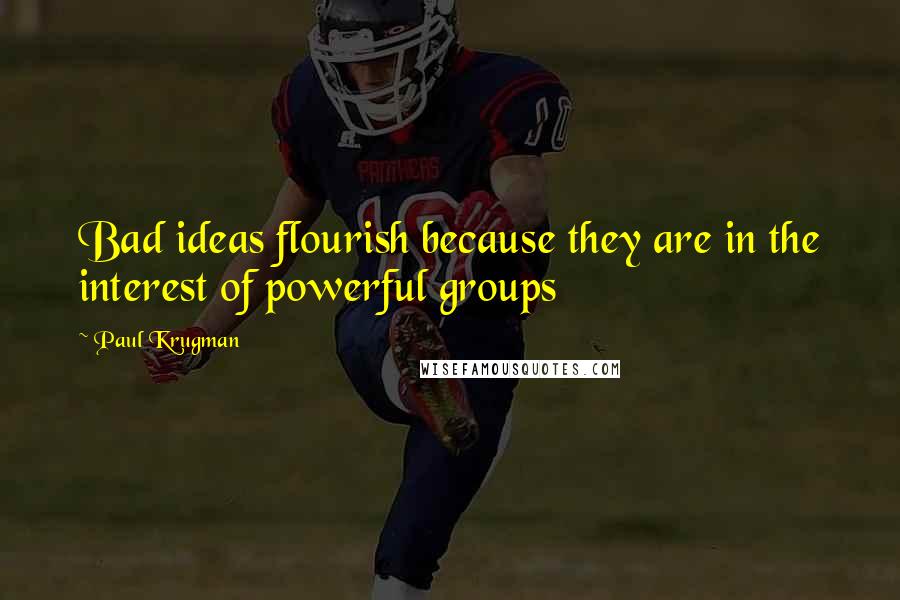 Paul Krugman Quotes: Bad ideas flourish because they are in the interest of powerful groups