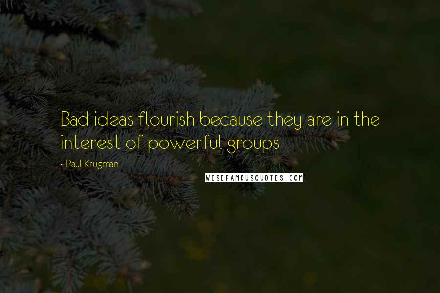 Paul Krugman Quotes: Bad ideas flourish because they are in the interest of powerful groups