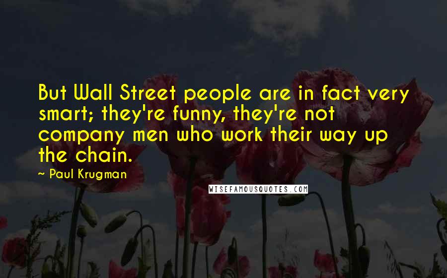 Paul Krugman Quotes: But Wall Street people are in fact very smart; they're funny, they're not company men who work their way up the chain.