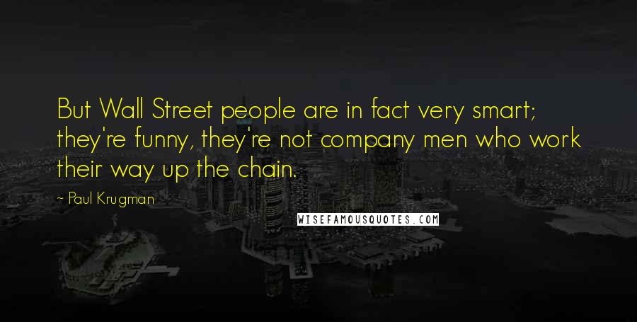 Paul Krugman Quotes: But Wall Street people are in fact very smart; they're funny, they're not company men who work their way up the chain.