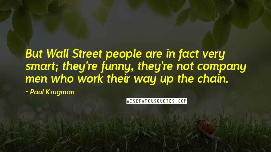 Paul Krugman Quotes: But Wall Street people are in fact very smart; they're funny, they're not company men who work their way up the chain.