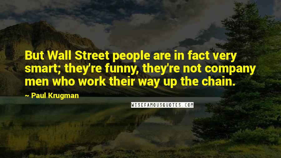 Paul Krugman Quotes: But Wall Street people are in fact very smart; they're funny, they're not company men who work their way up the chain.