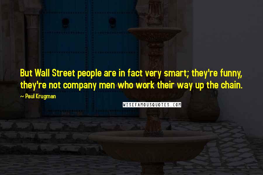Paul Krugman Quotes: But Wall Street people are in fact very smart; they're funny, they're not company men who work their way up the chain.