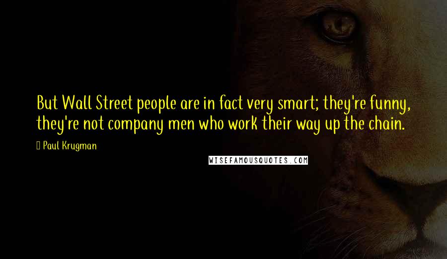 Paul Krugman Quotes: But Wall Street people are in fact very smart; they're funny, they're not company men who work their way up the chain.