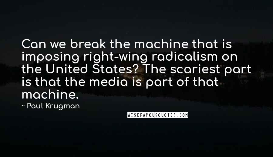 Paul Krugman Quotes: Can we break the machine that is imposing right-wing radicalism on the United States? The scariest part is that the media is part of that machine.