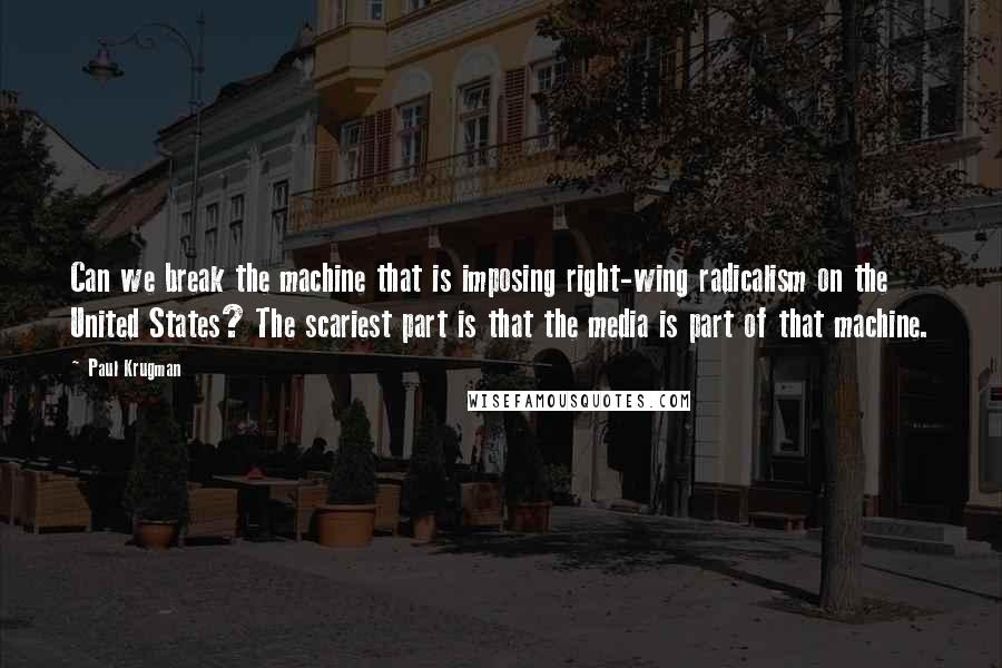 Paul Krugman Quotes: Can we break the machine that is imposing right-wing radicalism on the United States? The scariest part is that the media is part of that machine.