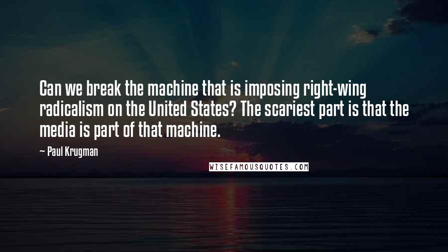 Paul Krugman Quotes: Can we break the machine that is imposing right-wing radicalism on the United States? The scariest part is that the media is part of that machine.