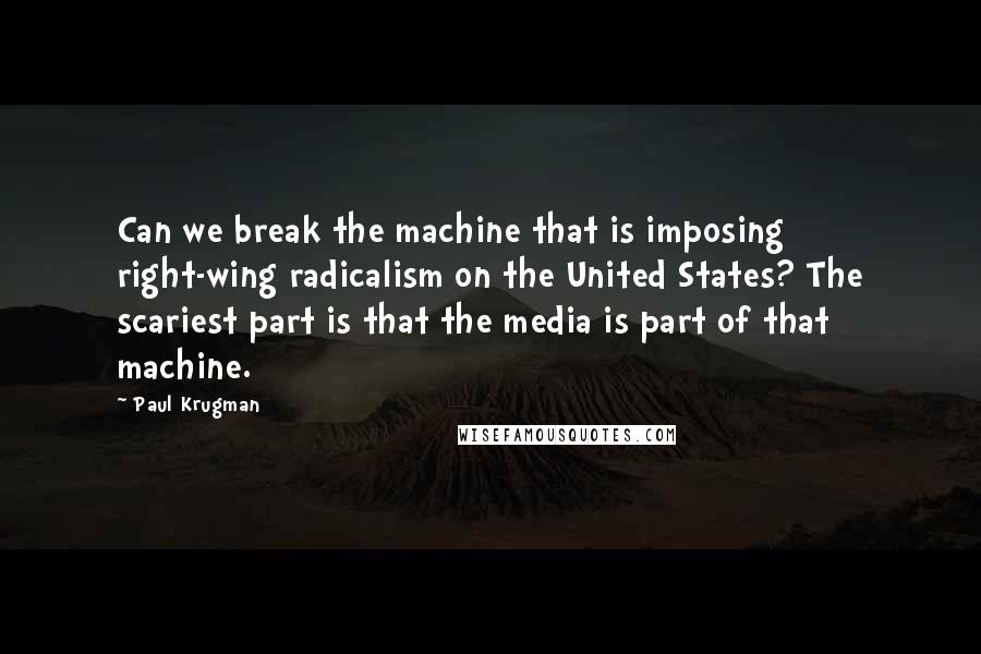 Paul Krugman Quotes: Can we break the machine that is imposing right-wing radicalism on the United States? The scariest part is that the media is part of that machine.