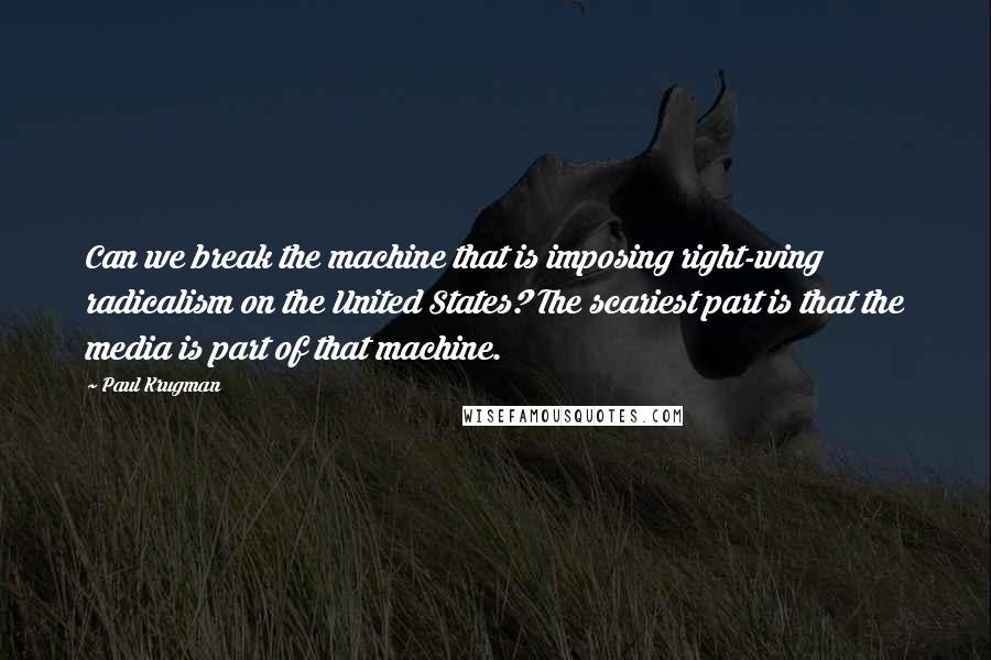 Paul Krugman Quotes: Can we break the machine that is imposing right-wing radicalism on the United States? The scariest part is that the media is part of that machine.