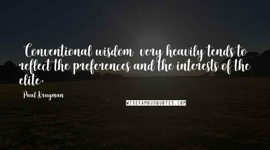 Paul Krugman Quotes: [Conventional wisdom] very heavily tends to reflect the preferences and the interests of the elite.