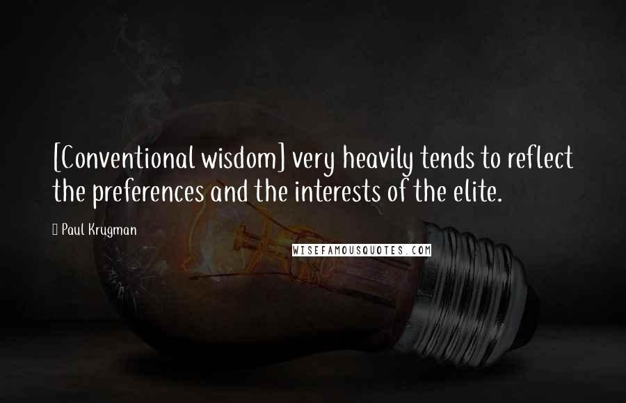 Paul Krugman Quotes: [Conventional wisdom] very heavily tends to reflect the preferences and the interests of the elite.