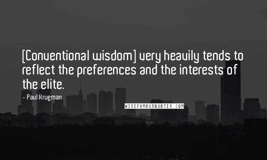 Paul Krugman Quotes: [Conventional wisdom] very heavily tends to reflect the preferences and the interests of the elite.