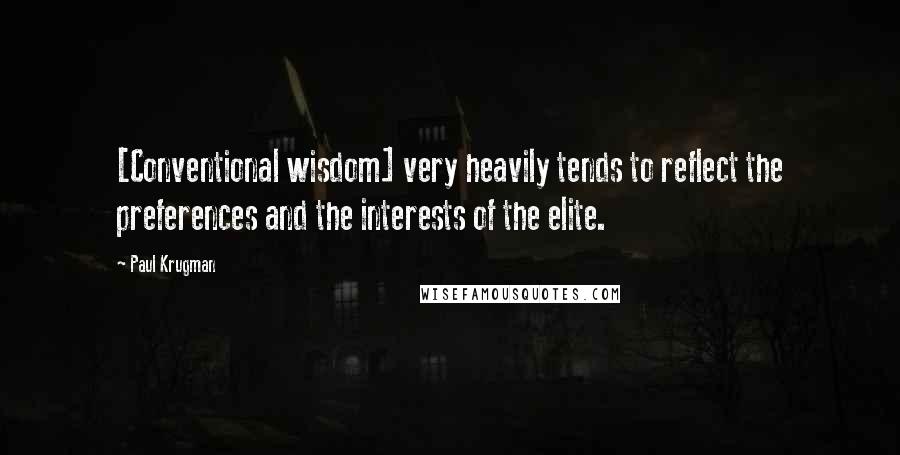 Paul Krugman Quotes: [Conventional wisdom] very heavily tends to reflect the preferences and the interests of the elite.