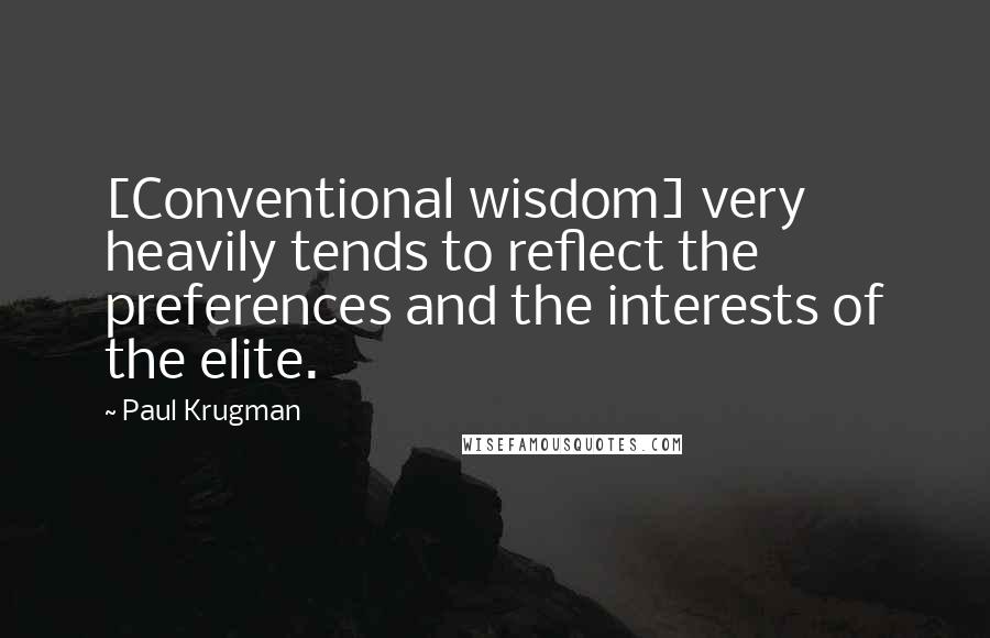 Paul Krugman Quotes: [Conventional wisdom] very heavily tends to reflect the preferences and the interests of the elite.