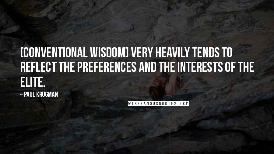 Paul Krugman Quotes: [Conventional wisdom] very heavily tends to reflect the preferences and the interests of the elite.